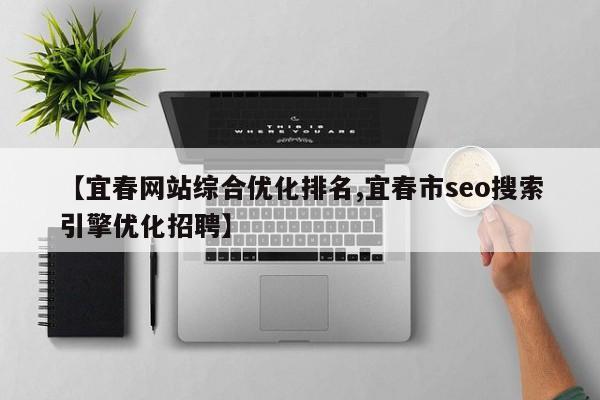 【宜春网站综合优化排名,宜春市seo搜索引擎优化招聘】